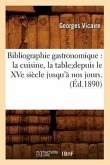 Bibliographie Gastronomique: La Cuisine, La Tabledepuis Le Xve Siècle Jusqu'à Nos Jours.(Éd.1890)