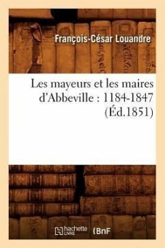 Les Mayeurs Et Les Maires d'Abbeville: 1184-1847 (Éd.1851) - Louandre, François-César