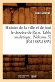 Histoire de la Ville Et de Tout Le Diocèse de Paris. Table Analytique. [Volume 5] (Éd.1883-1893)