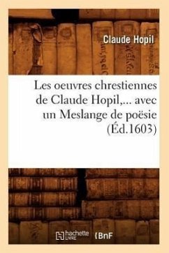 Les Oeuvres Chrestiennes de Claude Hopil, Avec Un Meslange de Poësie (Éd.1603) - Hopil, Claude