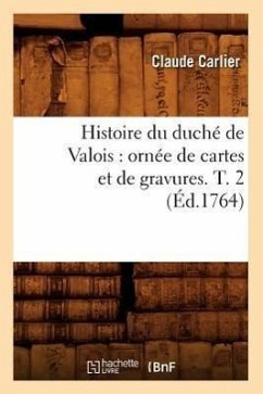 Histoire Du Duché de Valois: Ornée de Cartes Et de Gravures. T. 2 (Éd.1764) - Carlier, Claude