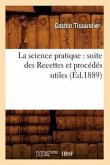 La Science Pratique: Suite Des Recettes Et Procédés Utiles (Éd.1889)