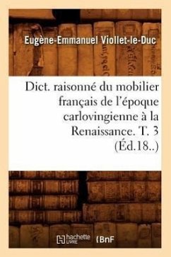 Dict. Raisonné Du Mobilier Français de l'Époque Carlovingienne À La Renaissance. T. 3 (Éd.18..) - Viollet-Le-Duc, Eugène-Emmanuel