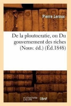 de la Ploutocratie, Ou Du Gouvernement Des Riches (Nouv. Éd.) (Éd.1848) - Leroux, Pierre