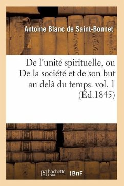 de l'Unité Spirituelle, Ou de la Société Et de Son But Au Delà Du Temps. Vol. 1 (Éd.1845) - Blanc De Saint-Bonnet, Antoine