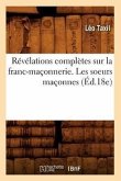 Révélations Complètes Sur La Franc-Maçonnerie. Les Soeurs Maçonnes (Éd.18e)
