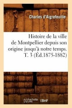 Histoire de la Ville de Montpellier Depuis Son Origine Jusqu'à Notre Temps. T. 3 (Éd.1875-1882) - D' Aigrefeuille, Charles