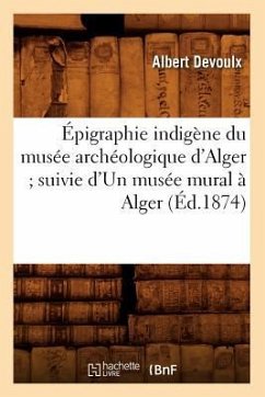 Épigraphie Indigène Du Musée Archéologique d'Alger Suivie d'Un Musée Mural À Alger (Éd.1874) - Devoulx, Albert