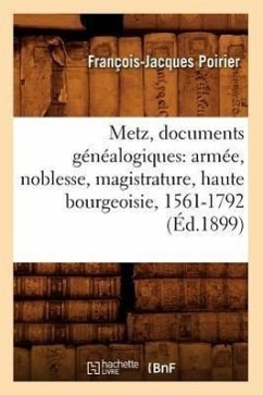 Metz, Documents Généalogiques: Armée, Noblesse, Magistrature, Haute Bourgeoisie, 1561-1792 (Éd.1899) - Poirier F J