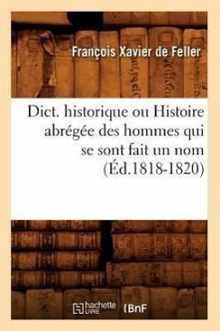 Dict. historique ou Histoire abrégée des hommes qui se sont fait un nom (Éd.1818-1820) - de Feller F X