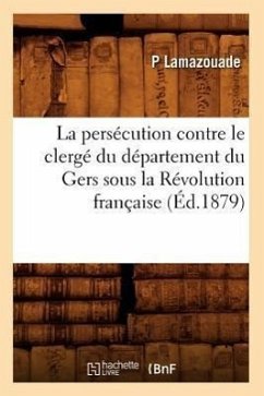 La Persécution Contre Le Clergé Du Département Du Gers Sous La Révolution Française (Éd.1879) - Lamazouade, P.