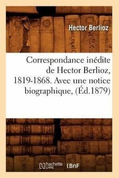 Correspondance Inédite de Hector Berlioz, 1819-1868. Avec Une Notice Biographique, (Éd.1879) - Berlioz, Hector