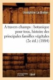 A Travers Champs: Botanique Pour Tous, Histoire Des Principales Familles Végétales (2e Éd.) (1884)