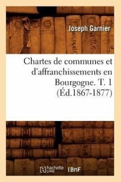 Chartes de Communes Et d'Affranchissements En Bourgogne. T. 1 (Éd.1867-1877) - Garnier, Joseph