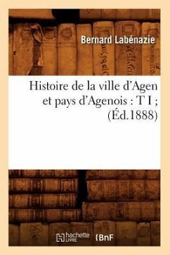 Histoire de la Ville d'Agen Et Pays d'Agenois: T I (Éd.1888) - Labénazie, Bernard