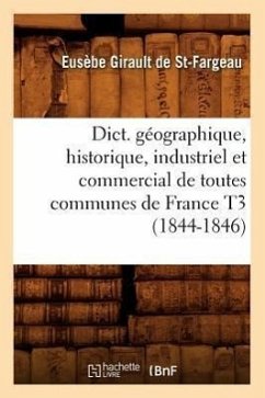 Dict. Géographique, Historique, Industriel Et Commercial de Toutes Communes de France T3 (1844-1846) - Girault de Saint-Fargeau, Eusèbe