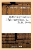 Histoire Universelle de l'Église Catholique. T. 13 (Éd.18..-1900)