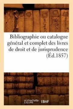 Bibliographie Ou Catalogue Général Et Complet Des Livres de Droit Et de Jurisprudence (Éd.1857) - Sans Auteur