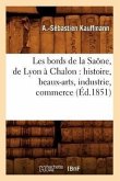 Les Bords de la Saône, de Lyon À Chalon: Histoire, Beaux-Arts, Industrie, Commerce (Éd.1851)