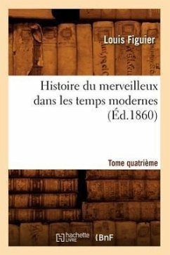 Histoire Du Merveilleux Dans Les Temps Modernes. Tome Quatrième (Éd.1860) - Figuier, Louis