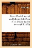 Pierre Daniel, Avocat Au Parlement de Paris Et Les Érudits de Son Temps (Éd.1876)