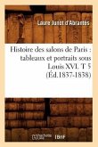 Histoire Des Salons de Paris: Tableaux Et Portraits Sous Louis XVI. T 5 (Éd.1837-1838)