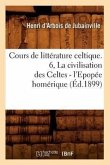 Cours de Littérature Celtique. 6, La Civilisation Des Celtes - l'Epopée Homérique (Éd.1899)