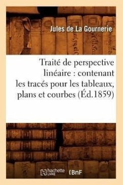 Traité de Perspective Linéaire: Contenant Les Tracés Pour Les Tableaux, Plans Et Courbes (Éd.1859) - De La Gournerie, Jules