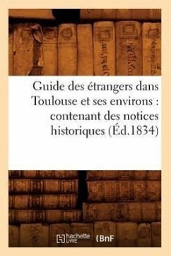 Guide Des Étrangers Dans Toulouse Et Ses Environs: Contenant Des Notices Historiques (Éd.1834) - Sans Auteur