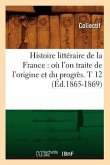 Histoire Littéraire de la France: Où l'On Traite de l'Origine Et Du Progrès. T 12 (Éd.1865-1869)