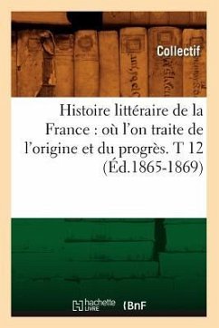 Histoire Littéraire de la France: Où l'On Traite de l'Origine Et Du Progrès. T 12 (Éd.1865-1869) - Collectif