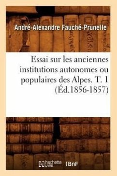 Essai Sur Les Anciennes Institutions Autonomes Ou Populaires Des Alpes. T. 1 (Éd.1856-1857) - Fauché-Prunelle, André-Alexandre