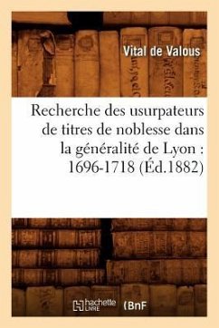 Recherche Des Usurpateurs de Titres de Noblesse Dans La Généralité de Lyon: 1696-1718 (Éd.1882) - de Valous, Vital