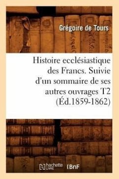 Histoire Ecclésiastique Des Francs. Suivie d'Un Sommaire de Ses Autres Ouvrages T2 (Éd.1859-1862) - Gregory Of Tours