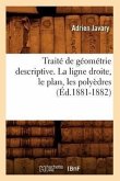 Traité de Géométrie Descriptive. La Ligne Droite, Le Plan, Les Polyèdres (Éd.1881-1882)