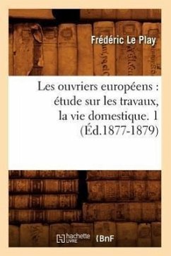 Les Ouvriers Européens: Étude Sur Les Travaux, La Vie Domestique. 1 (Éd.1877-1879) - Le Play, Frédéric