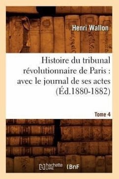 Histoire Du Tribunal Révolutionnaire de Paris: Avec Le Journal de Ses Actes. Tome 4 (Éd.1880-1882) - Wallon, Henri