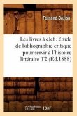 Les Livres À Clef: Étude de Bibliographie Critique Pour Servir À l'Histoire Littéraire T2 (Éd.1888)