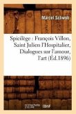 Spicilège: François Villon, Saint Julien l'Hospitalier, Dialogues Sur l'Amour, l'Art (Éd.1896)