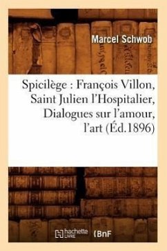 Spicilège: François Villon, Saint Julien l'Hospitalier, Dialogues Sur l'Amour, l'Art (Éd.1896) - Schwob, Marcel