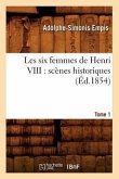 Les Six Femmes de Henri VIII: Scènes Historiques. Tome 1 (Éd.1854)