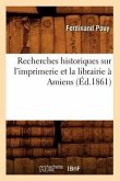Recherches Historiques Sur l'Imprimerie Et La Librairie À Amiens (Éd.1861)