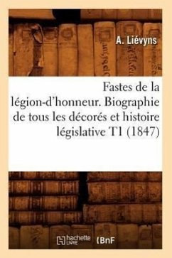 Fastes de la Légion-d'Honneur. Biographie de Tous Les Décorés Et Histoire Législative T1 (1847) - Liévyns, A.