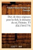 Dict. de Titres Originaux Pour Les Fiefs, Le Domaine Du Roi, l'Histoire. T3 (Éd.1764-1774)