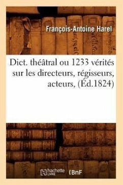 Dict. Théâtral Ou 1233 Vérités Sur Les Directeurs, Régisseurs, Acteurs, (Éd.1824) - Harel, François-Antoine