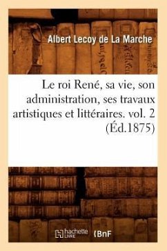 Le Roi René, Sa Vie, Son Administration, Ses Travaux Artistiques Et Littéraires. Vol. 2 (Éd.1875) - Lecoy De La Marche, Albert