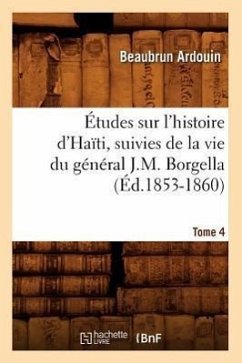 Études Sur l'Histoire d'Haïti Suivies de la Vie Du Général J.-M. Borgella. Tome 4 (Éd.1853-1860) - Ardouin, Beaubrun