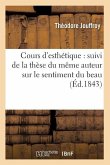 Cours d'Esthétique: Suivi de la Thèse Du Même Auteur Sur Le Sentiment Du Beau (Éd.1843)