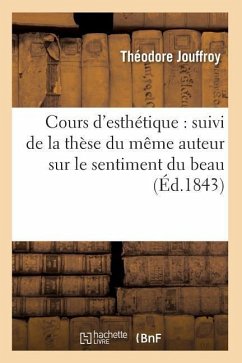 Cours d'Esthétique: Suivi de la Thèse Du Même Auteur Sur Le Sentiment Du Beau (Éd.1843) - Jouffroy, Théodore