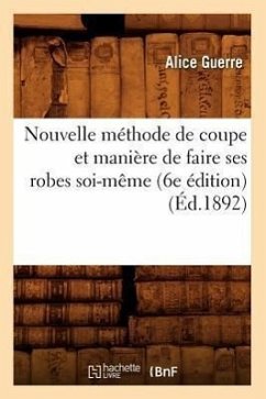 Nouvelle Méthode de Coupe Et Manière de Faire Ses Robes Soi-Même (6e Édition) (Éd.1892) - Guerre, Alice